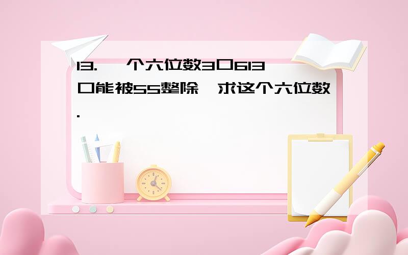 13. 一个六位数3口613口能被55整除,求这个六位数.