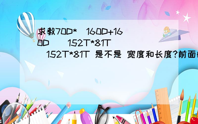 求教70D*（160D+160D）（152T*81T） |152T*81T 是不是 宽度和长度?前面的70D 它的描述如