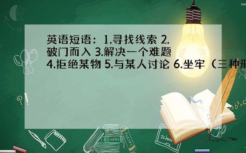 英语短语：1.寻找线索 2.破门而入 3.解决一个难题 4.拒绝某物 5.与某人讨论 6.坐牢（三种形式）