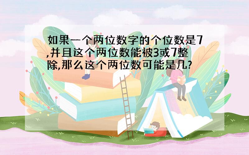 如果一个两位数字的个位数是7,并且这个两位数能被3或7整除,那么这个两位数可能是几?