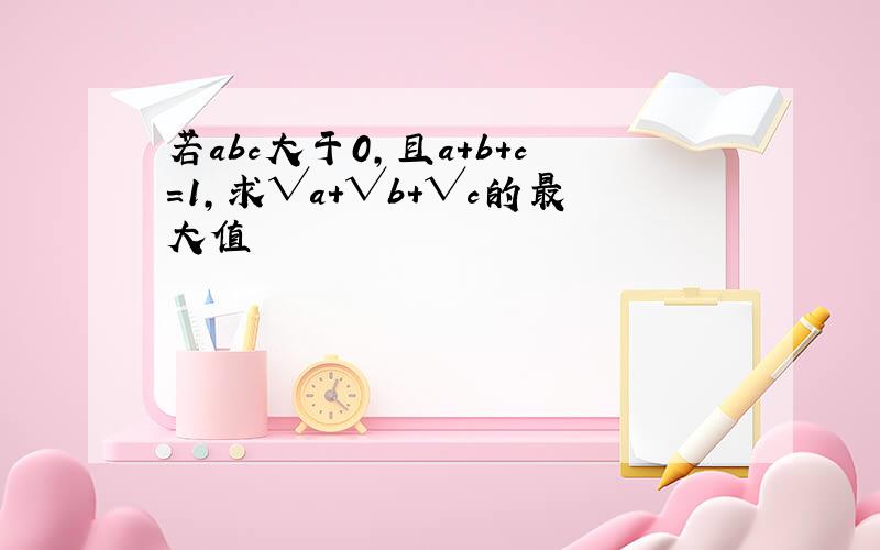 若abc大于0,且a+b+c=1,求√a+√b+√c的最大值