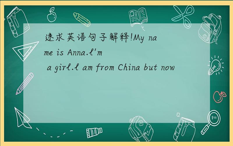 速求英语句子解释!My name is Anna.l'm a girl.l am from China but now