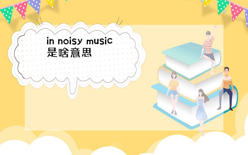 in noisy music是啥意思