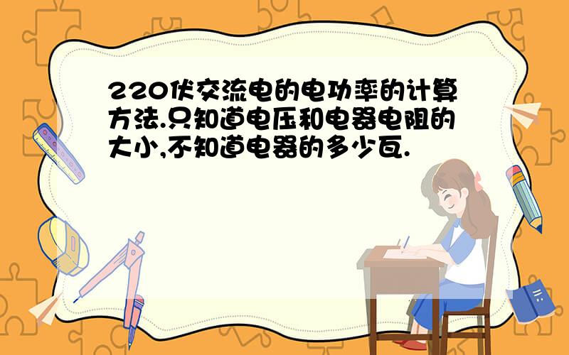 220伏交流电的电功率的计算方法.只知道电压和电器电阻的大小,不知道电器的多少瓦.