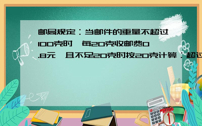 邮局规定：当邮件的重量不超过100克时,每20克收邮费0.8元,且不足20克时按20克计算；超过100克时,将超过部分的