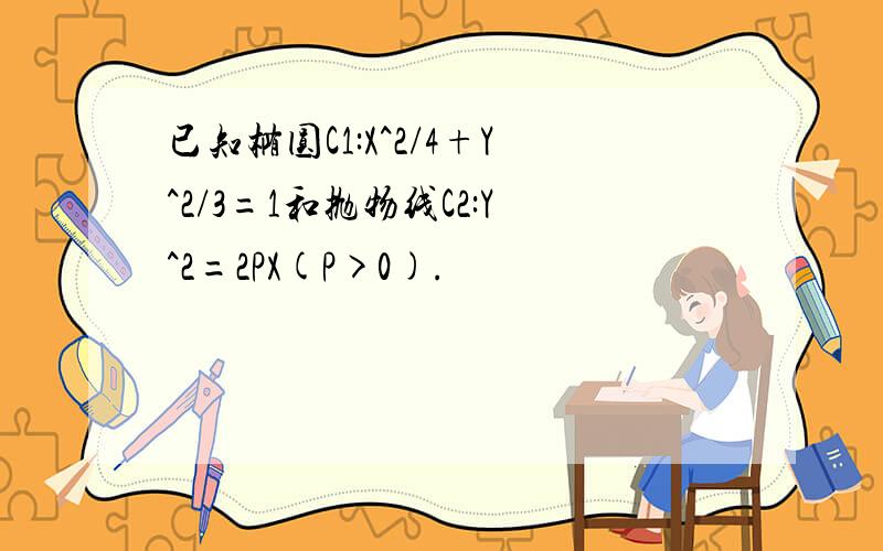 已知椭圆C1:X^2/4+Y^2/3=1和抛物线C2:Y^2=2PX(P>0).