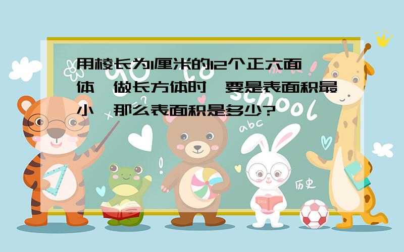 用棱长为1厘米的12个正六面体,做长方体时,要是表面积最小,那么表面积是多少?