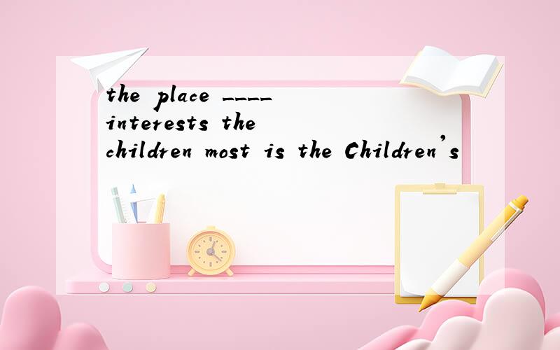 the place ____interests the children most is the Children's