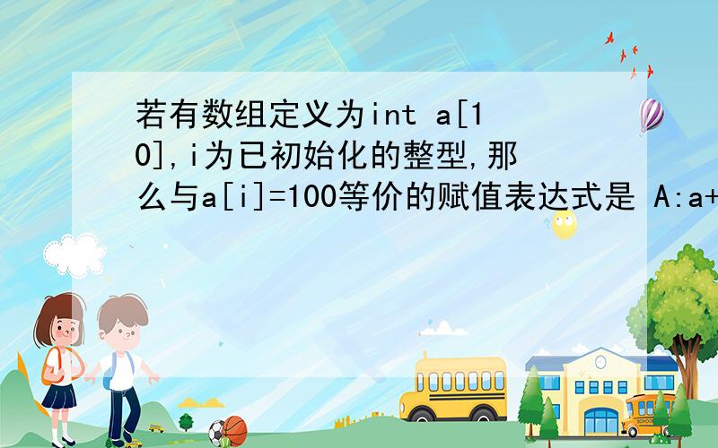 若有数组定义为int a[10],i为已初始化的整型,那么与a[i]=100等价的赋值表达式是 A:a+i=100 B: