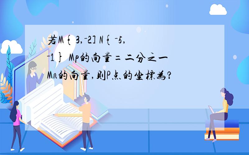 若M{3,－2] N{－5,－1} Mp的向量=二分之一Mn的向量,则P点的坐标为?