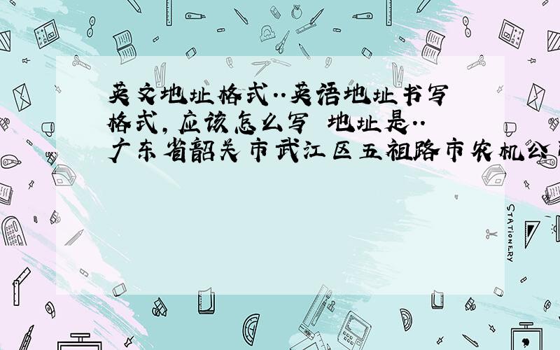 英文地址格式..英语地址书写格式,应该怎么写 地址是..广东省韶关市武江区五祖路市农机公司宿