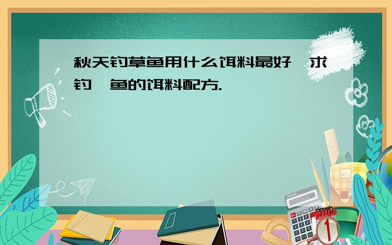 秋天钓草鱼用什么饵料最好,求钓鲢鱼的饵料配方.