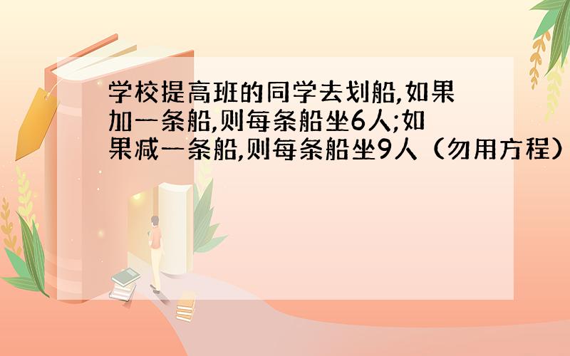 学校提高班的同学去划船,如果加一条船,则每条船坐6人;如果减一条船,则每条船坐9人（勿用方程）