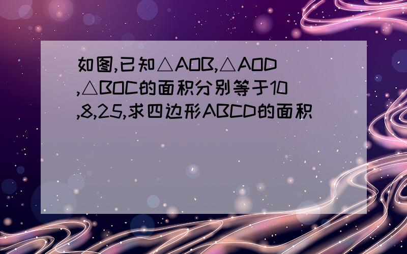 如图,已知△AOB,△AOD,△BOC的面积分别等于10,8,25,求四边形ABCD的面积