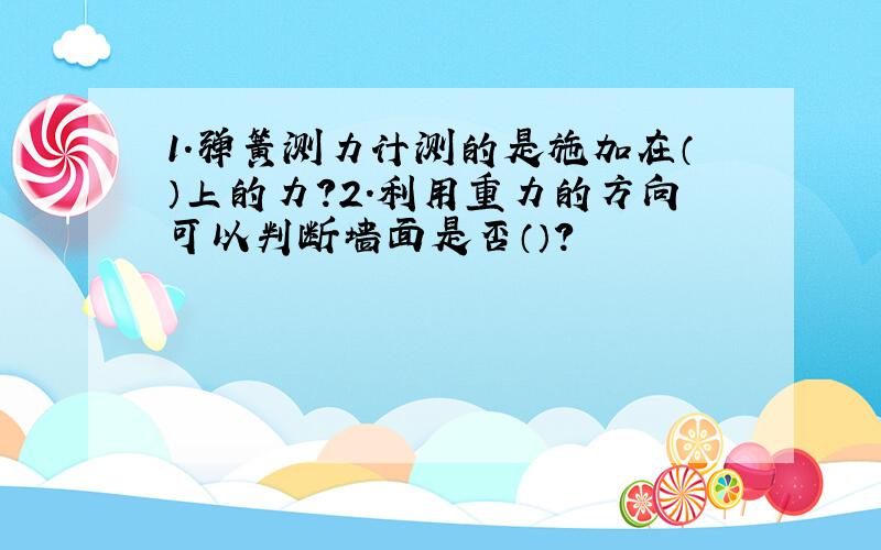 1.弹簧测力计测的是施加在（）上的力?2.利用重力的方向可以判断墙面是否（）?