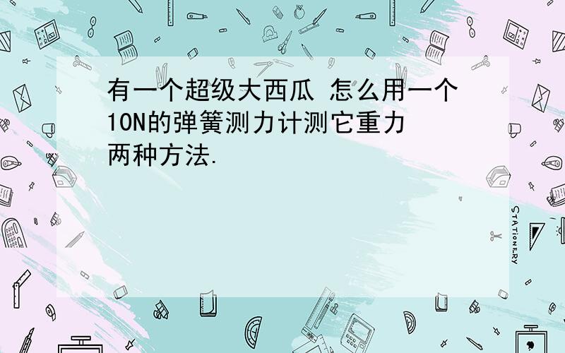 有一个超级大西瓜 怎么用一个10N的弹簧测力计测它重力 两种方法.