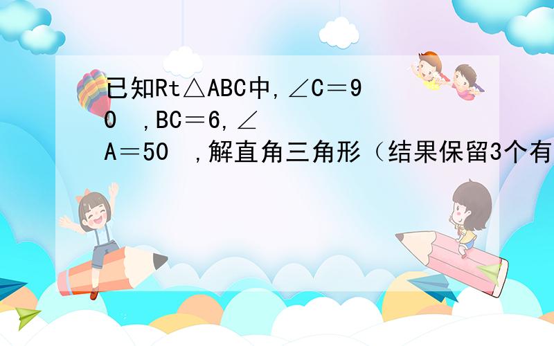 已知Rt△ABC中,∠C＝90º,BC＝6,∠A＝50º,解直角三角形（结果保留3个有效数字）