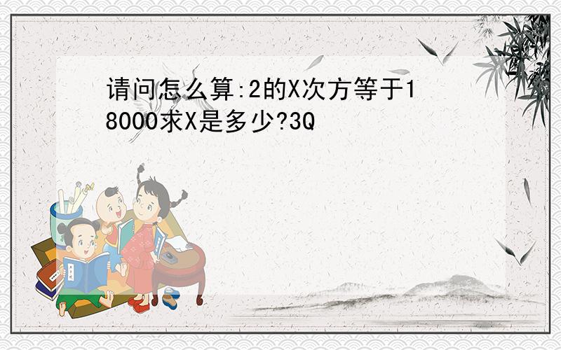 请问怎么算:2的X次方等于18000求X是多少?3Q