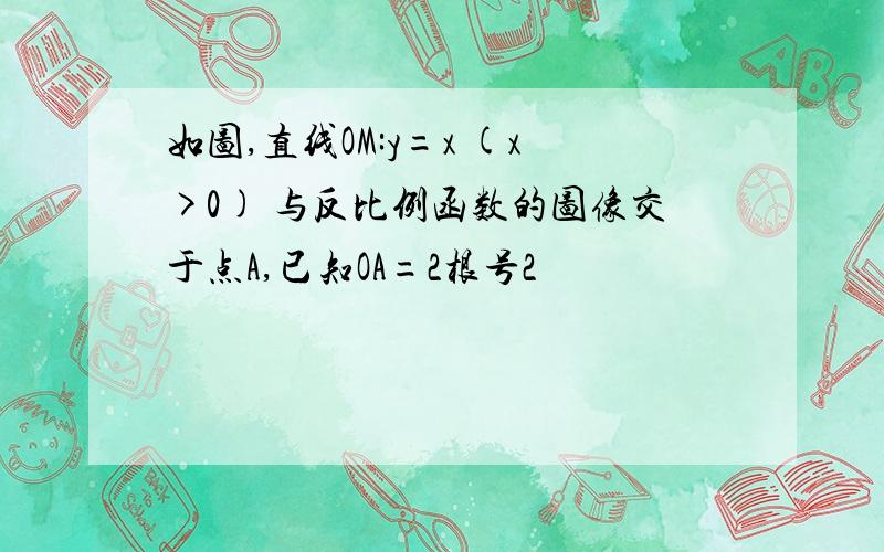 如图,直线OM:y=x (x>0) 与反比例函数的图像交于点A,已知OA=2根号2