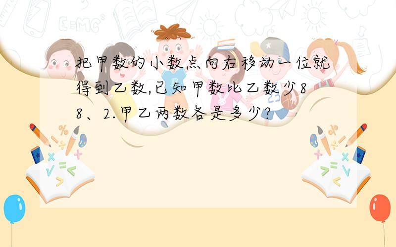 把甲数的小数点向右移动一位就得到乙数,已知甲数比乙数少88、2.甲乙两数各是多少?