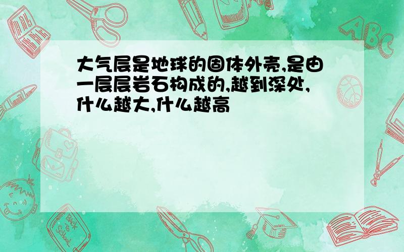 大气层是地球的固体外壳,是由一层层岩石构成的,越到深处,什么越大,什么越高