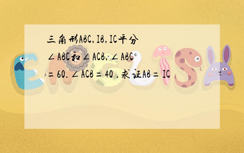 三角形ABC,IB,IC平分∠ABC和∠ACB,∠ABC=60.∠ACB=40 .求证AB=IC