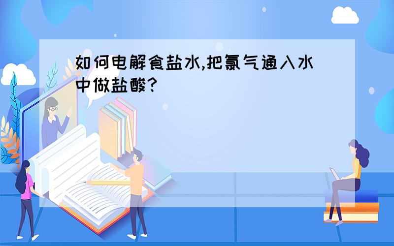 如何电解食盐水,把氯气通入水中做盐酸?