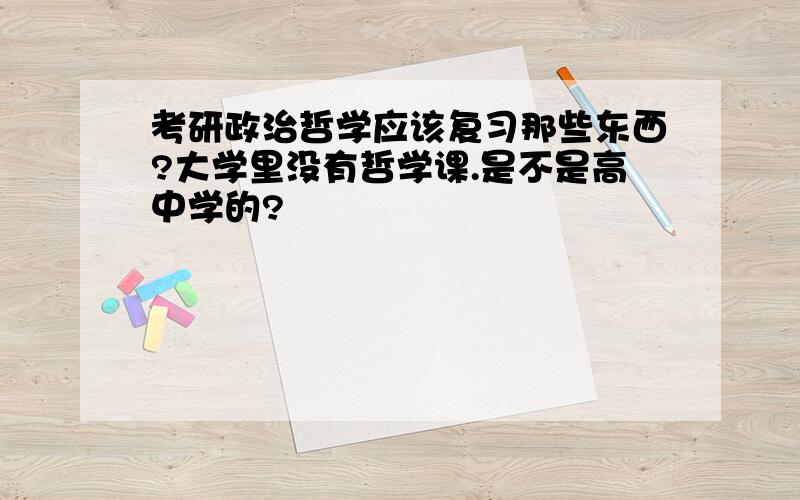 考研政治哲学应该复习那些东西?大学里没有哲学课.是不是高中学的?