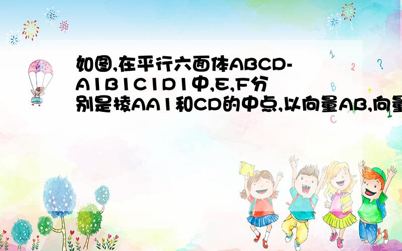 如图,在平行六面体ABCD-A1B1C1D1中,E,F分别是棱AA1和CD的中点,以向量AB,向量AD,向量AA1为基底