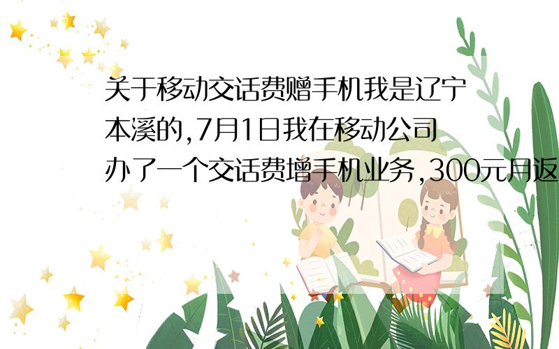 关于移动交话费赠手机我是辽宁本溪的,7月1日我在移动公司办了一个交话费增手机业务,300元月返30元,我把这300元冻结