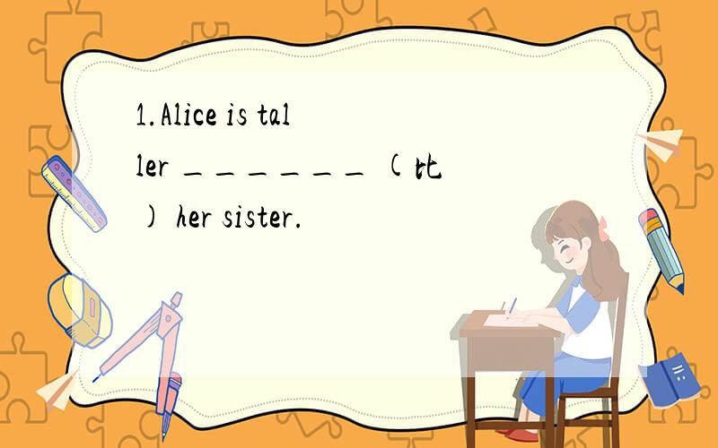 1.Alice is taller ______ (比 ) her sister.