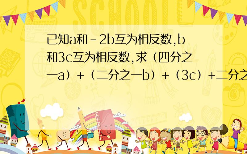 已知a和-2b互为相反数,b和3c互为相反数,求（四分之一a）+（二分之一b）+（3c）+二分之三的值