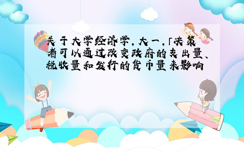 关于大学经济学,大一,「决策者可以通过改变政府的支出量、税收量和发行的货币量来影响