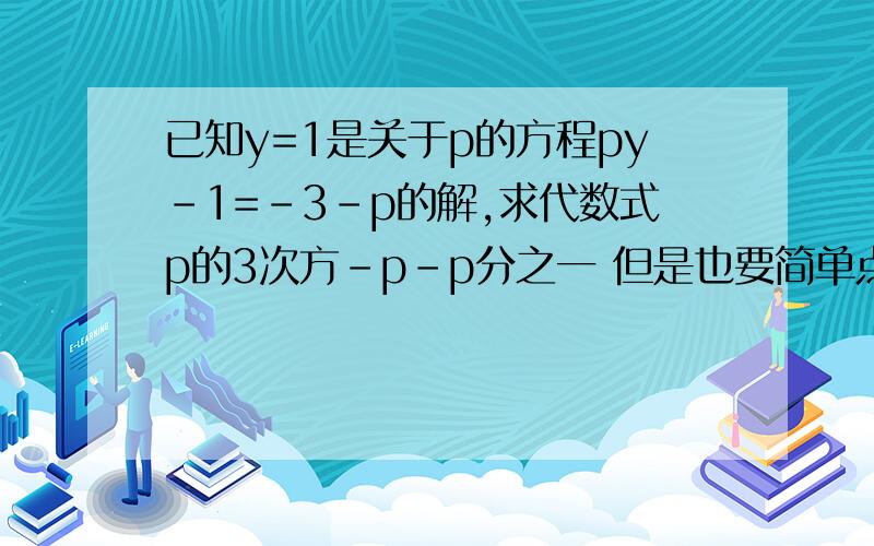 已知y=1是关于p的方程py-1=-3-p的解,求代数式p的3次方-p-p分之一 但是也要简单点