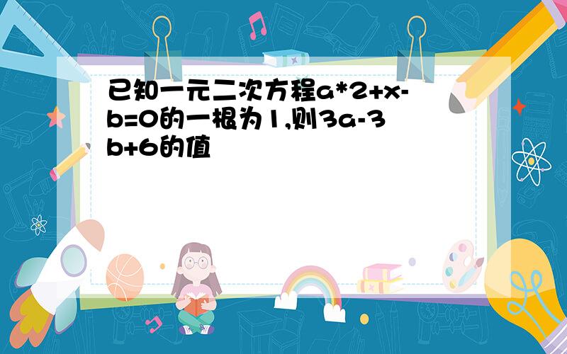 已知一元二次方程a*2+x-b=0的一根为1,则3a-3b+6的值