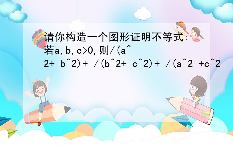 请你构造一个图形证明不等式:若a,b,c>0,则/(a^2+ b^2)+ /(b^2+ c^2)+ /(a^2 +c^2