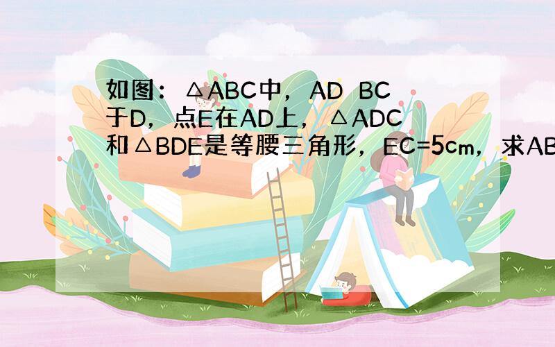 如图：△ABC中，AD⊥BC于D，点E在AD上，△ADC和△BDE是等腰三角形，EC=5cm，求AB的长．