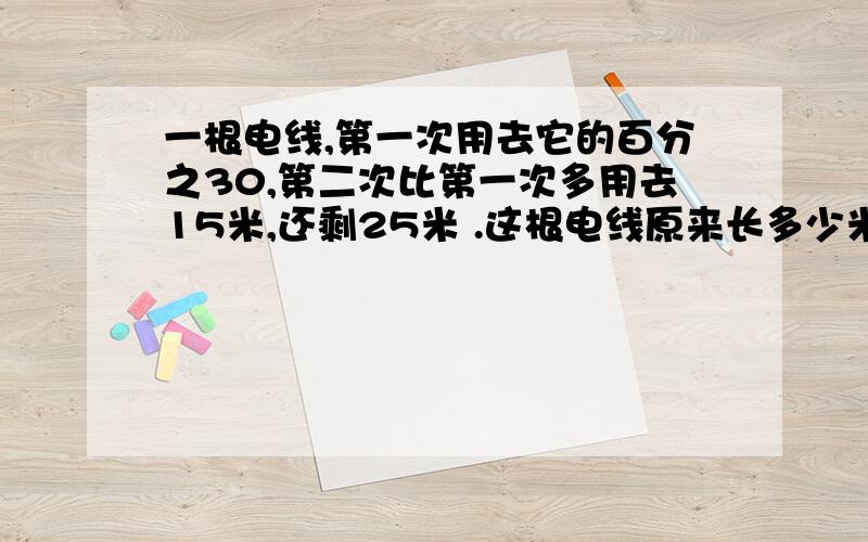 一根电线,第一次用去它的百分之30,第二次比第一次多用去15米,还剩25米 .这根电线原来长多少米?