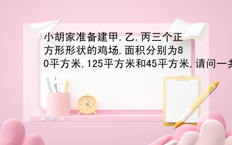 小胡家准备建甲,乙,丙三个正方形形状的鸡场,面积分别为80平方米,125平方米和45平方米,请问一共需要购买多少米长的篱