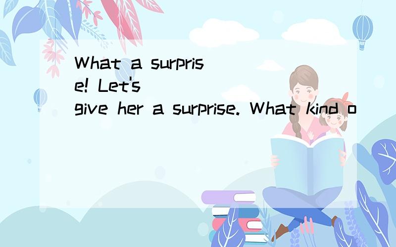 What a surprise! Let's give her a surprise. What kind o