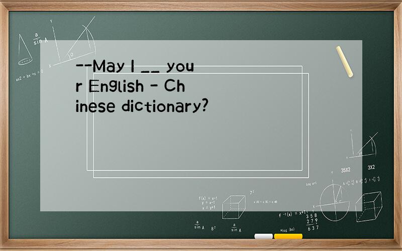 --May I __ your English - Chinese dictionary?