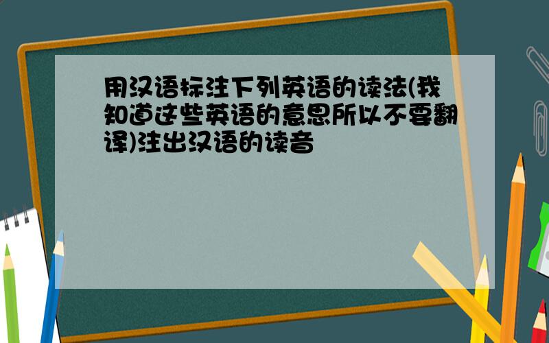 用汉语标注下列英语的读法(我知道这些英语的意思所以不要翻译)注出汉语的读音