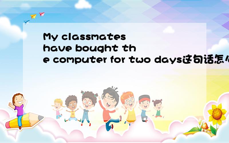 My classmates have bought the computer for two days这句话怎么错了?