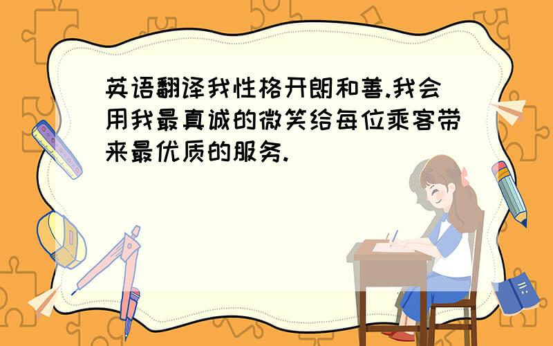 英语翻译我性格开朗和善.我会用我最真诚的微笑给每位乘客带来最优质的服务.