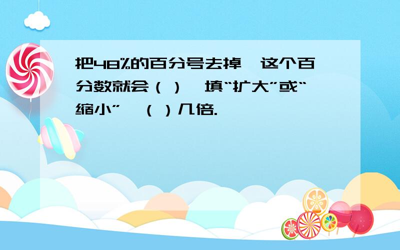 把48%的百分号去掉,这个百分数就会（）【填“扩大”或“缩小”】（）几倍.