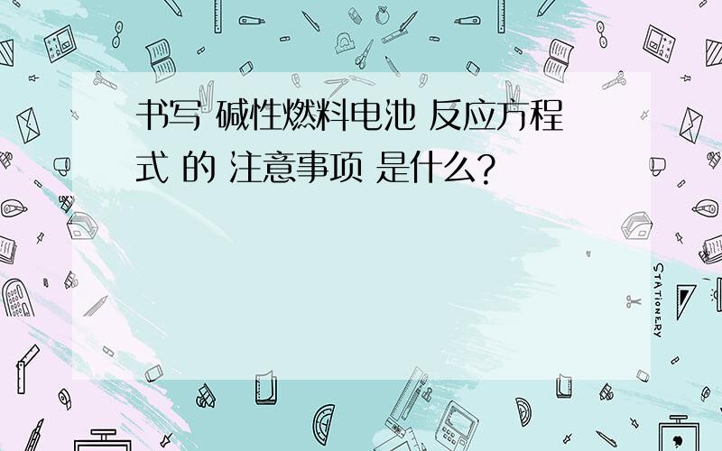 书写 碱性燃料电池 反应方程式 的 注意事项 是什么?