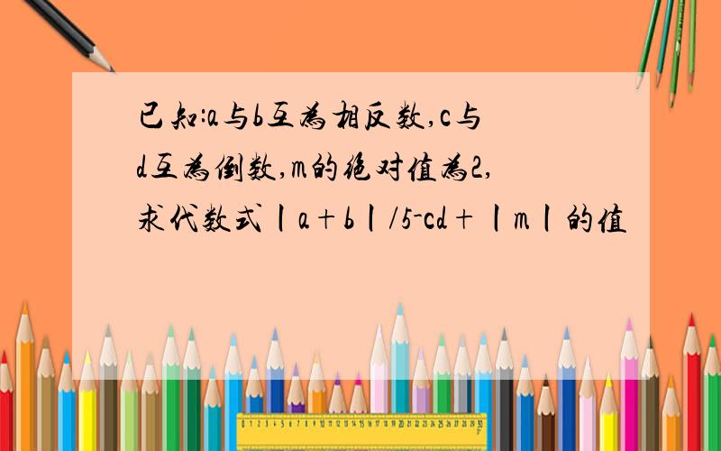 已知:a与b互为相反数,c与d互为倒数,m的绝对值为2,求代数式丨a+b丨/5-cd+丨m丨的值