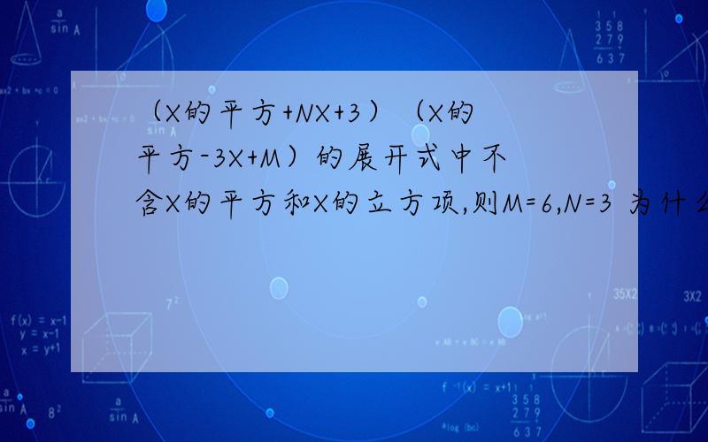 （X的平方+NX+3）（X的平方-3X+M）的展开式中不含X的平方和X的立方项,则M=6,N=3 为什么