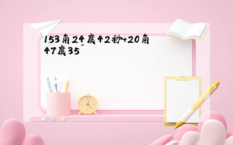 153角24度42秒+20角47度35