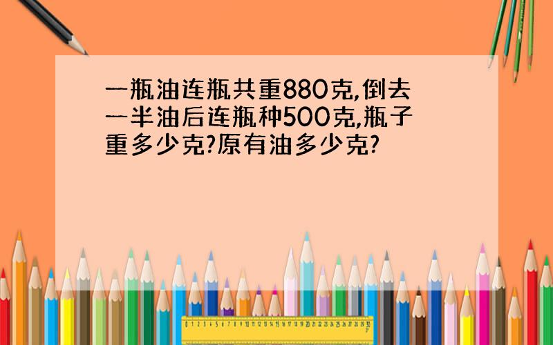 一瓶油连瓶共重880克,倒去一半油后连瓶种500克,瓶子重多少克?原有油多少克?